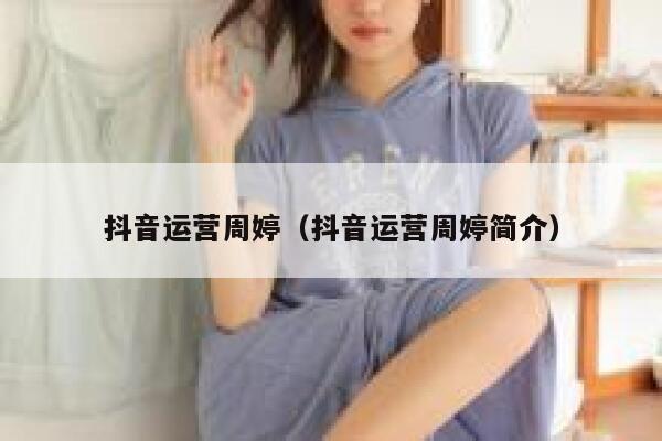 抖音运营周婷（抖音运营周婷简介）