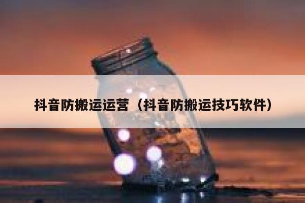 抖音防搬运运营（抖音防搬运技巧软件）