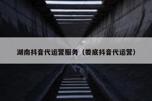 湖南抖音代运营服务（娄底抖音代运营）