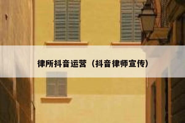 律所抖音运营（抖音律师宣传）