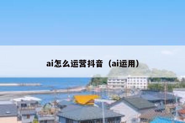 ai怎么运营抖音（ai运用）