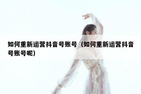 如何重新运营抖音号账号（如何重新运营抖音号账号呢）