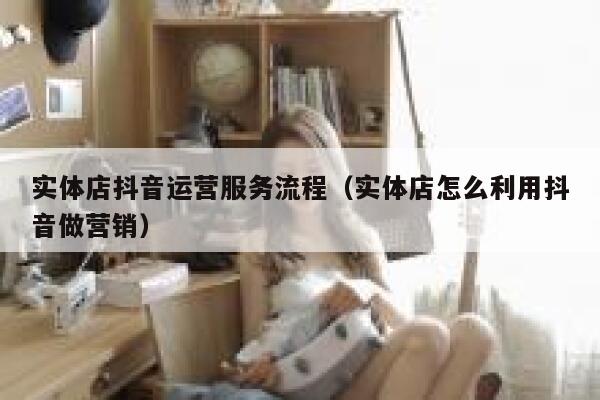 实体店抖音运营服务流程（实体店怎么利用抖音做营销）