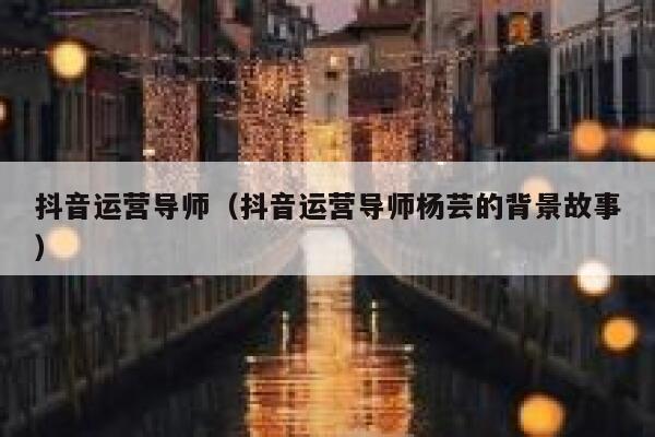 抖音运营导师（抖音运营导师杨芸的背景故事）