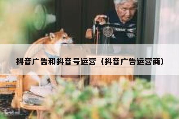 抖音广告和抖音号运营（抖音广告运营商）