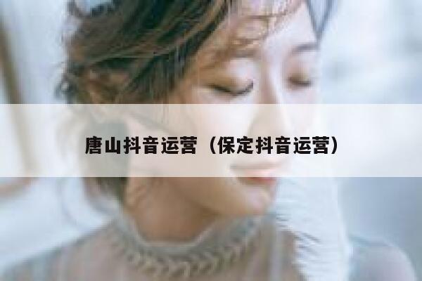 唐山抖音运营（保定抖音运营）