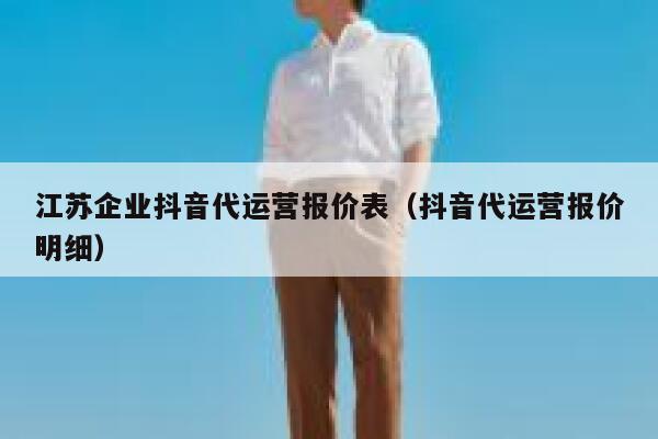 江苏企业抖音代运营报价表（抖音代运营报价明细）